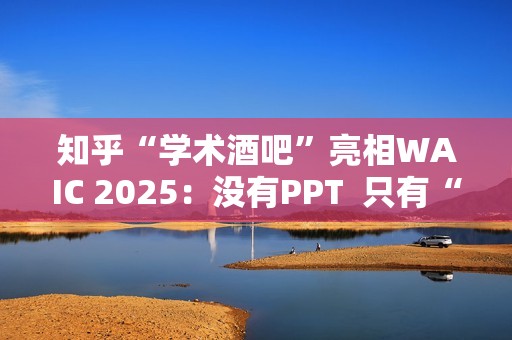 知乎“学术酒吧”亮相WAIC 2025：没有PPT  只有“AI上头”的思想碰撞