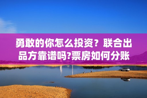 勇敢的你怎么投资？联合出品方靠谱吗?票房如何分账的?(勇敢的你投资)