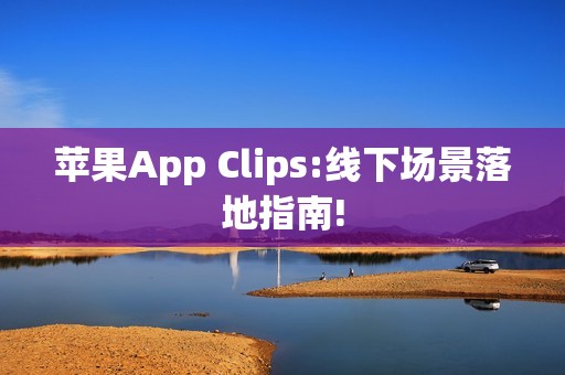 苹果App Clips:线下场景落地指南!