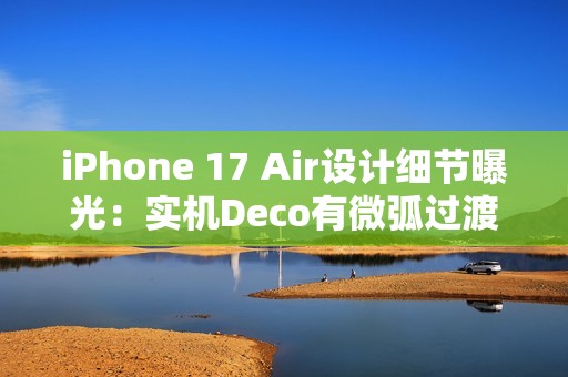 iPhone 17 Air设计细节曝光：实机Deco有微弧过渡