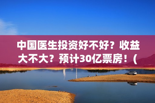 中国医生投资好不好？收益大不大？预计30亿票房！(中国医生投资好的医院)