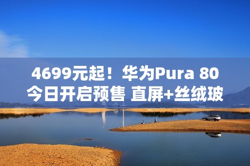 4699元起！华为Pura 80今日开启预售 直屏+丝绒玻璃