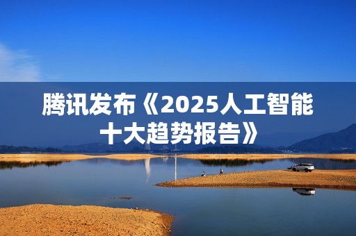 腾讯发布《2025人工智能十大趋势报告》