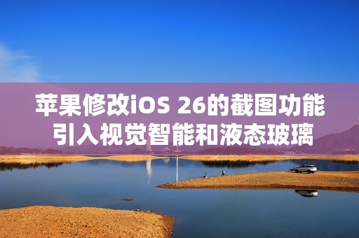 苹果修改iOS 26的截图功能 引入视觉智能和液态玻璃