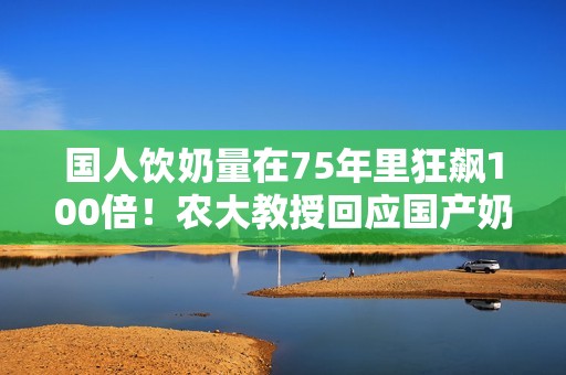 国人饮奶量在75年里狂飙100倍！农大教授回应国产奶超欧盟标准：放心喝