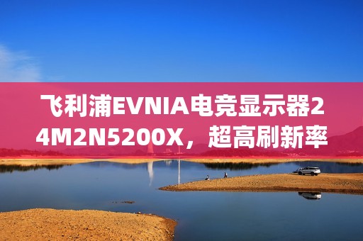飞利浦EVNIA电竞显示器24M2N5200X，超高刷新率铸就[X超能力]