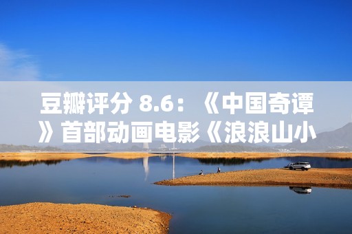 豆瓣评分 8.6：《中国奇谭》首部动画电影《浪浪山小妖怪》累计票房破亿
