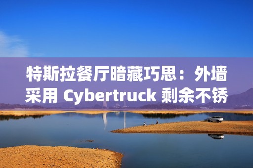 特斯拉餐厅暗藏巧思：外墙采用 Cybertruck 剩余不锈钢打造