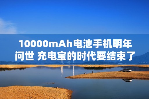 10000mAh电池手机明年问世 充电宝的时代要结束了？