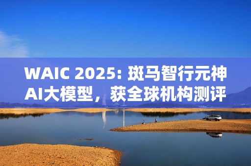 WAIC 2025: 斑马智行元神AI大模型，获全球机构测评第一
