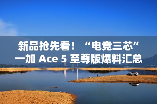 新品抢先看！“电竞三芯”一加 Ace 5 至尊版爆料汇总