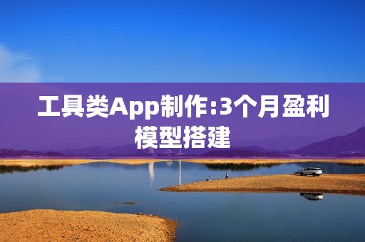 工具类App制作:3个月盈利模型搭建