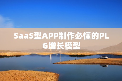SaaS型APP制作必懂的PLG增长模型