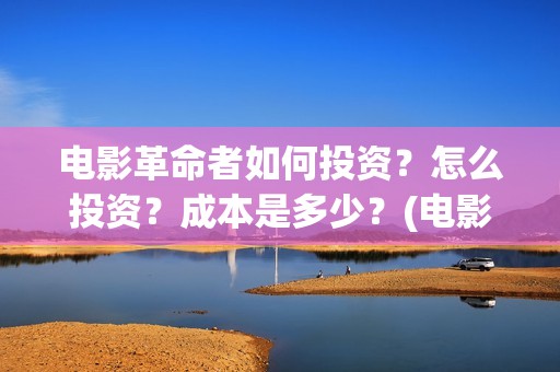 电影革命者如何投资？怎么投资？成本是多少？(电影革命者首映口碑获赞)