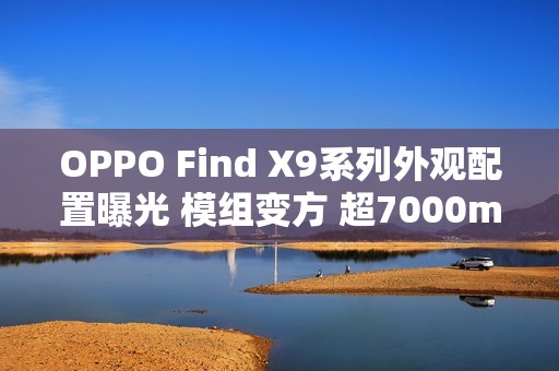 OPPO Find X9系列外观配置曝光 模组变方 超7000mAh