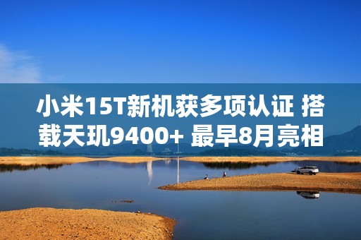 小米15T新机获多项认证 搭载天玑9400+ 最早8月亮相