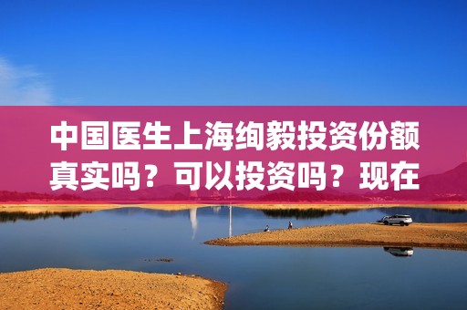 中国医生上海绚毅投资份额真实吗？可以投资吗？现在还能参与吗？(中国医生 上海)