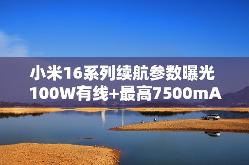 小米16系列续航参数曝光 100W有线+最高7500mAh电池