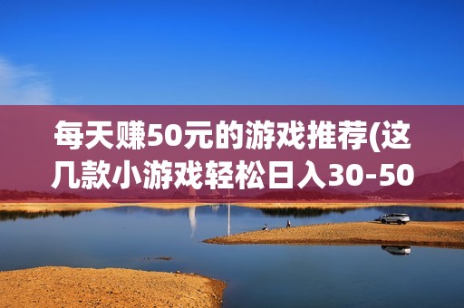 每天赚50元的游戏推荐(这几款小游戏轻松日入30-50元)