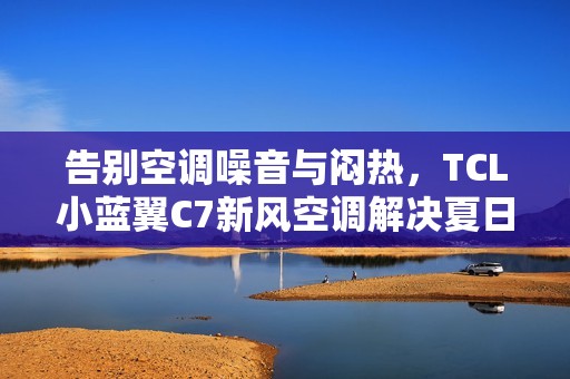 告别空调噪音与闷热，TCL小蓝翼C7新风空调解决夏日清凉难题
