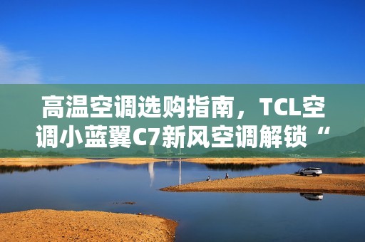 高温空调选购指南，TCL空调小蓝翼C7新风空调解锁“清凉安睡”秘籍