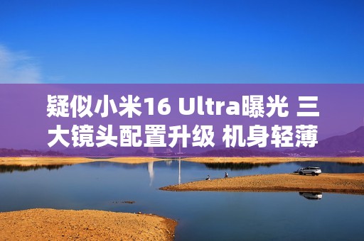 疑似小米16 Ultra曝光 三大镜头配置升级 机身轻薄化