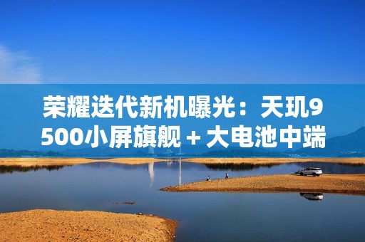 荣耀迭代新机曝光：天玑9500小屏旗舰＋大电池中端机