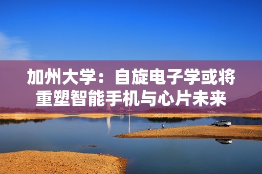 加州大学：自旋电子学或将重塑智能手机与心片未来