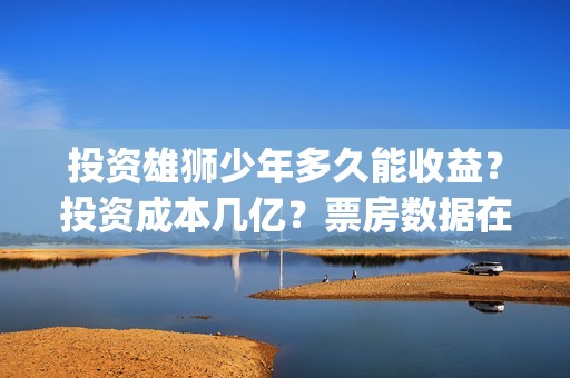 投资雄狮少年多久能收益？投资成本几亿？票房数据在哪核实真假？(雄狮少年的联合出品方)