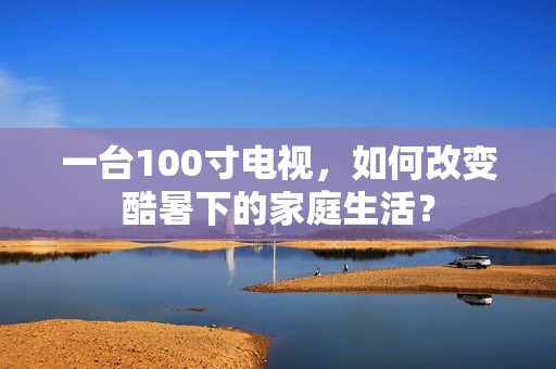 一台100寸电视，如何改变酷暑下的家庭生活？