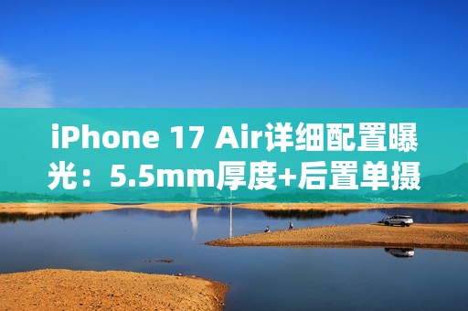 iPhone 17 Air详细配置曝光：5.5mm厚度+后置单摄