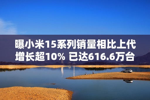 曝小米15系列销量相比上代增长超10% 已达616.6万台