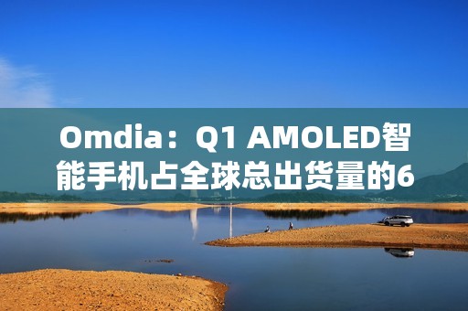 Omdia：Q1 AMOLED智能手机占全球总出货量的63%