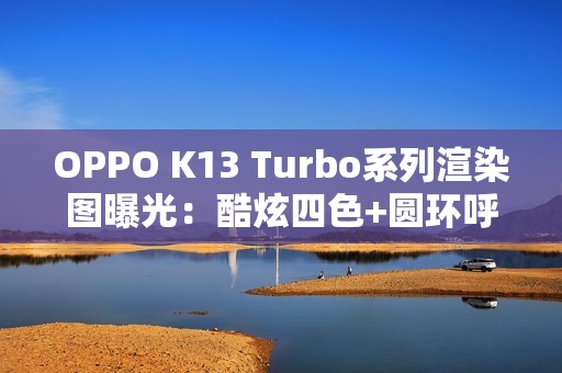 OPPO K13 Turbo系列渲染图曝光：酷炫四色+圆环呼吸灯吸睛！
