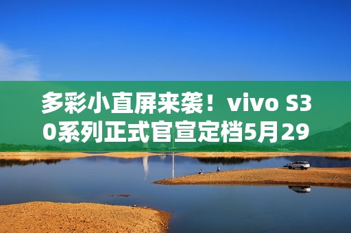 多彩小直屏来袭！vivo S30系列正式官宣定档5月29日