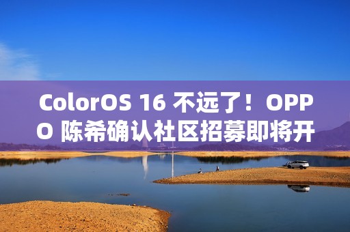 ColorOS 16 不远了！OPPO 陈希确认社区招募即将开启