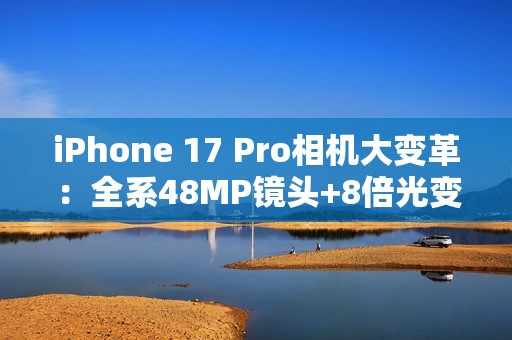 iPhone 17 Pro相机大变革：全系48MP镜头+8倍光变