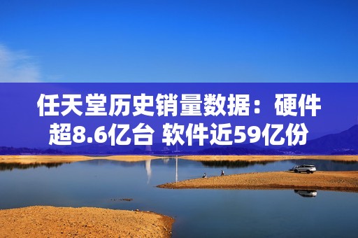 任天堂历史销量数据：硬件超8.6亿台 软件近59亿份