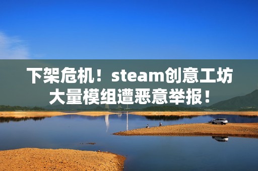 下架危机！steam创意工坊大量模组遭恶意举报！