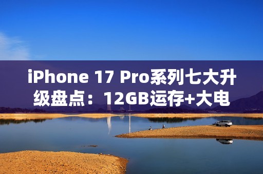 iPhone 17 Pro系列七大升级盘点：12GB运存+大电池