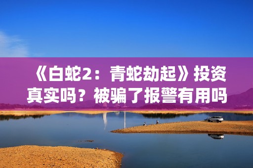 《白蛇2：青蛇劫起》投资真实吗？被骗了报警有用吗？投资款有保障吗(《白蛇2:青蛇劫起》配音)