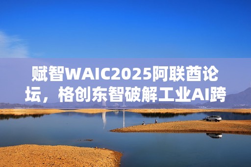 赋智WAIC2025阿联酋论坛，格创东智破解工业AI跨国协同难题