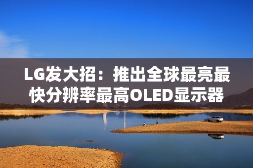 LG发大招：推出全球最亮最快分辨率最高OLED显示器！