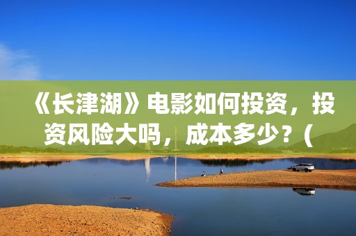 《长津湖》电影如何投资，投资风险大吗，成本多少？(长津湖电影在线观看完整版免费观看)