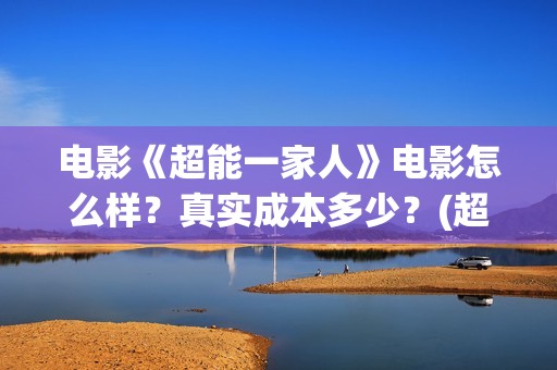 电影《超能一家人》电影怎么样？真实成本多少？(超能一家无删减)
