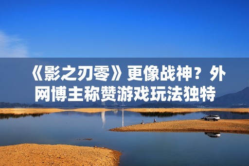 《影之刃零》更像战神？外网博主称赞游戏玩法独特