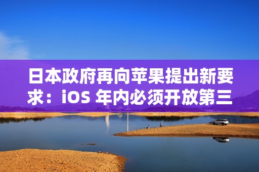 日本政府再向苹果提出新要求：iOS 年内必须开放第三方浏览器引擎