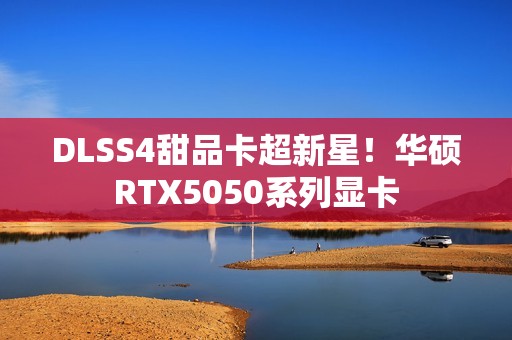 DLSS4甜品卡超新星！华硕RTX5050系列显卡