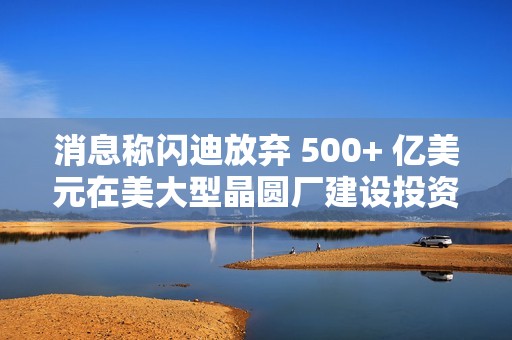 消息称闪迪放弃 500+ 亿美元在美大型晶圆厂建设投资项目