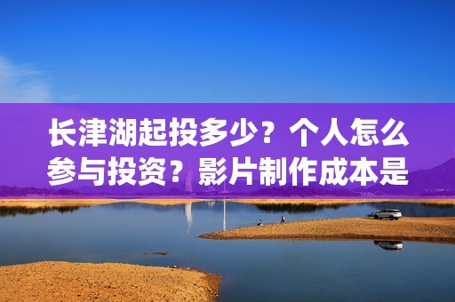 长津湖起投多少？个人怎么参与投资？影片制作成本是多少？(长津湖前期投入)